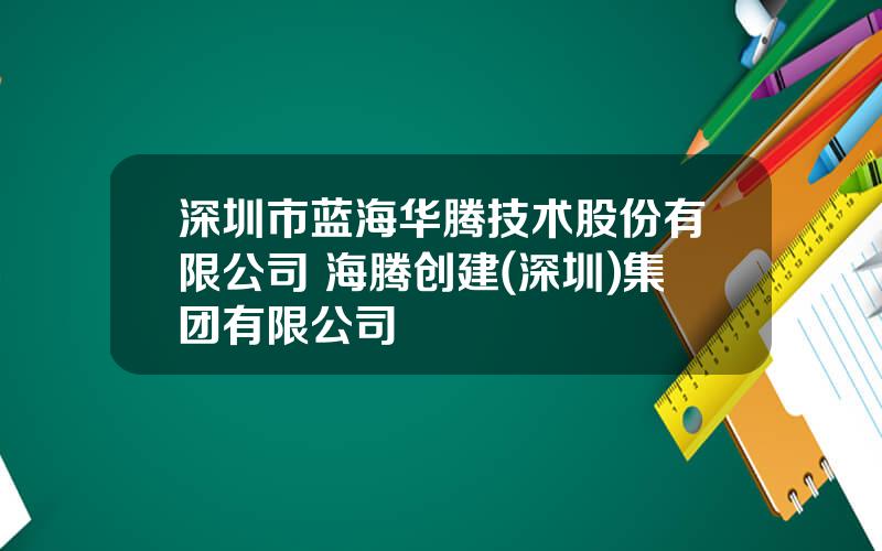 深圳市蓝海华腾技术股份有限公司 海腾创建(深圳)集团有限公司